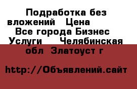 Подработка без вложений › Цена ­ 1 000 - Все города Бизнес » Услуги   . Челябинская обл.,Златоуст г.